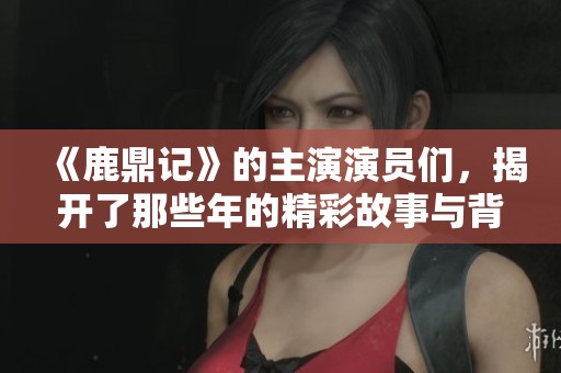 《鹿鼎记》的主演演员们，揭开了那些年的精彩故事与背后的秘密