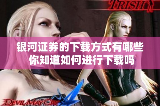 银河证券的下载方式有哪些 你知道如何进行下载吗