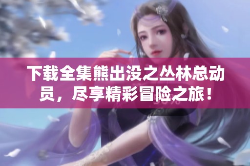 下载全集熊出没之丛林总动员，尽享精彩冒险之旅！