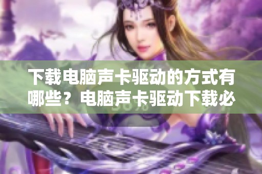 下载电脑声卡驱动的方式有哪些？电脑声卡驱动下载必备指南详解