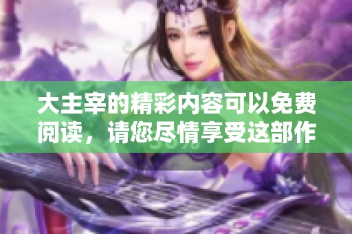 大主宰的精彩内容可以免费阅读，请您尽情享受这部作品的魅力与精彩。