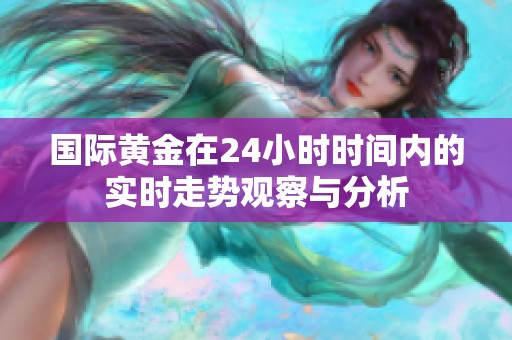 国际黄金在24小时时间内的实时走势观察与分析