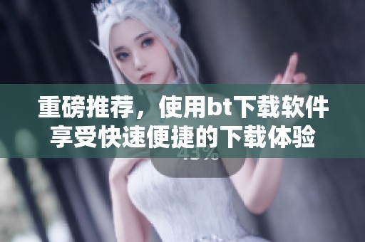 重磅推荐，使用bt下载软件享受快速便捷的下载体验