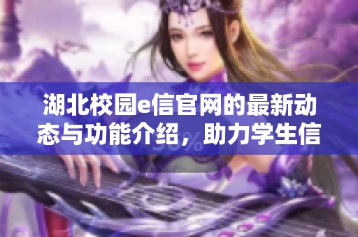 湖北校园e信官网的最新动态与功能介绍，助力学生信息交流与管理