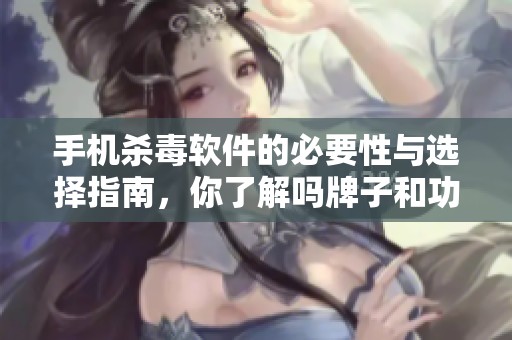 手机杀毒软件的必要性与选择指南，你了解吗牌子和功能都要重视