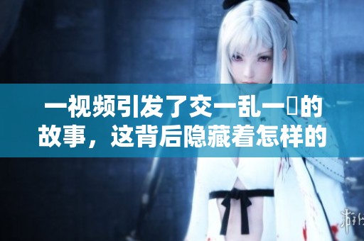 一视频引发了交一乱一倫的故事，这背后隐藏着怎样的秘密与冲突呢