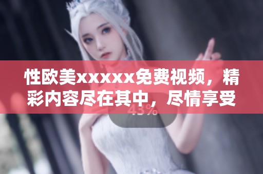 性欧美xxxxx免费视频，精彩内容尽在其中，尽情享受视觉盛宴！
