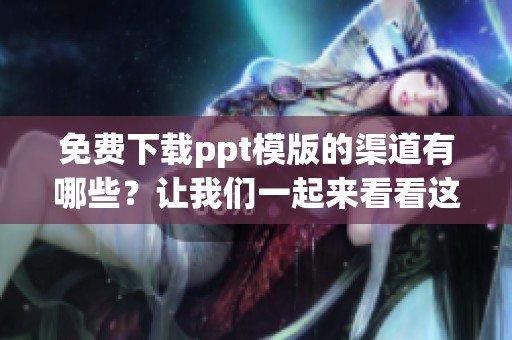 免费下载ppt模版的渠道有哪些？让我们一起来看看这些资源！