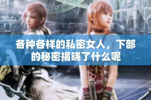 各种各样的私密女人，下部的秘密揭晓了什么呢