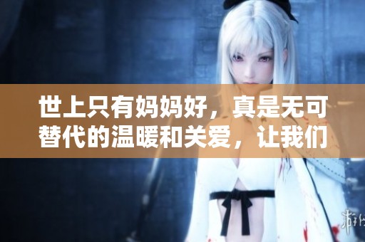 世上只有妈妈好，真是无可替代的温暖和关爱，让我们倍感幸福。