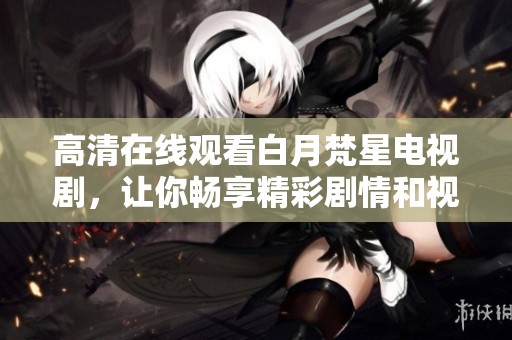 高清在线观看白月梵星电视剧，让你畅享精彩剧情和视觉盛宴