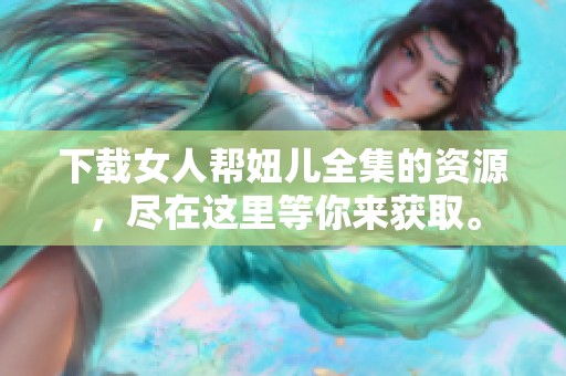 下载女人帮妞儿全集的资源，尽在这里等你来获取。