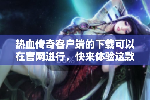 热血传奇客户端的下载可以在官网进行，快来体验这款经典游戏吧