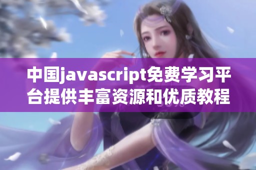 中国j**ascript免费学习平台提供丰富资源和优质教程