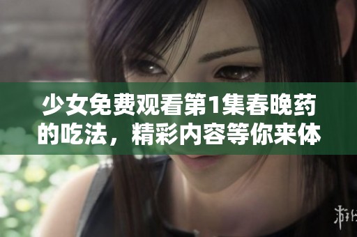 少女免费观看第1集春晚药的吃法，精彩内容等你来体验