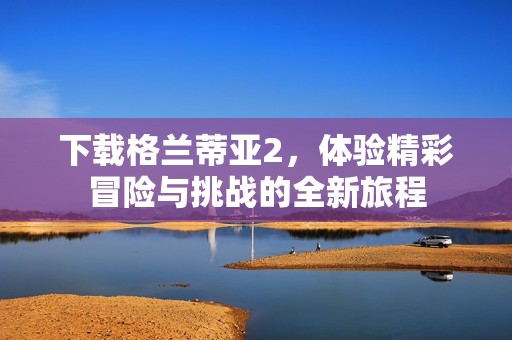下载格兰蒂亚2，体验精彩冒险与挑战的全新旅程