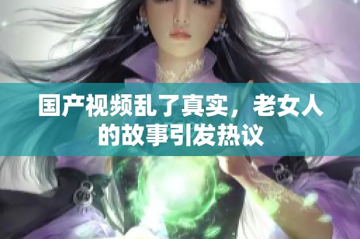 国产视频乱了真实，老女人的故事引发热议