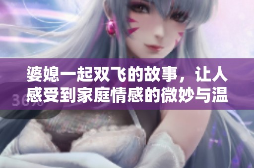 婆媳一起双飞的故事，让人感受到家庭情感的微妙与温暖
