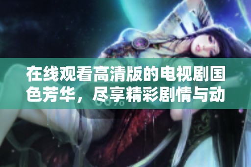 在线观看高清版的电视剧国色芳华，尽享精彩剧情与动人故事