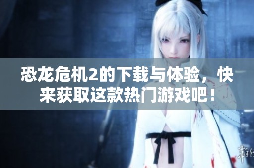 恐龙危机2的下载与体验，快来获取这款热门游戏吧！