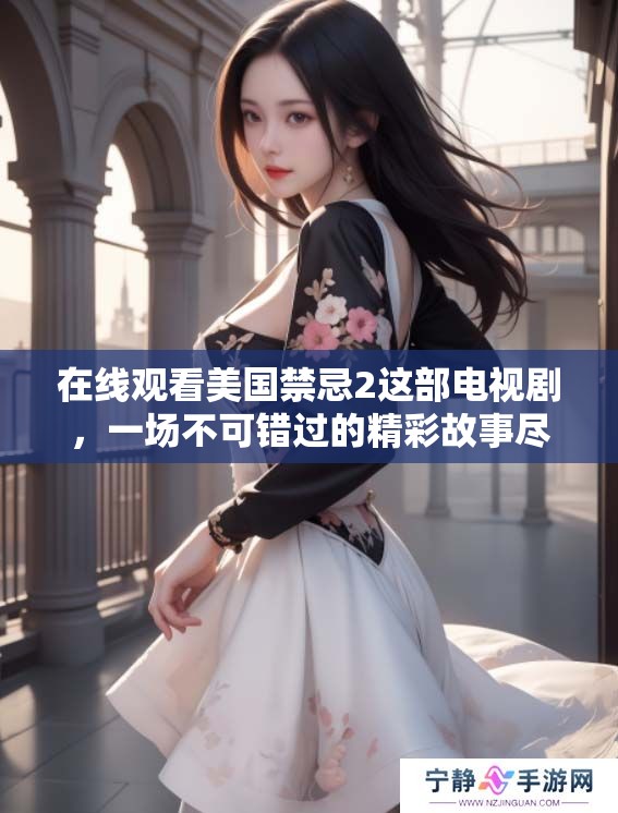 在线观看美国禁忌2这部电视剧，一场不可错过的精彩故事尽在其中