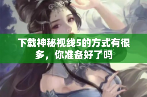 下载神秘视线5的方式有很多，你准备好了吗
