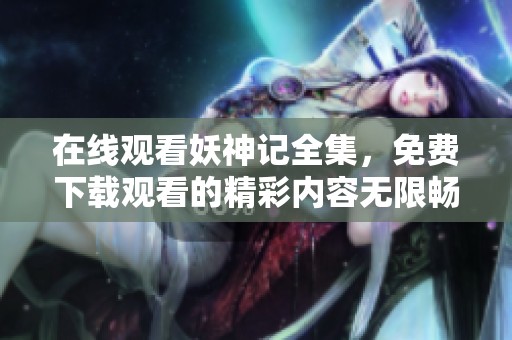 在线观看妖神记全集，免费下载观看的精彩内容无限畅享！