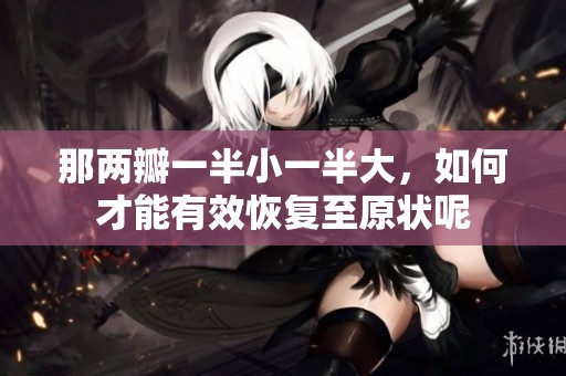 那两瓣一半小一半大，如何才能有效恢复至原状呢