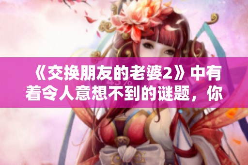 《交换朋友的老婆2》中有着令人意想不到的谜题，你准备好解开了吗