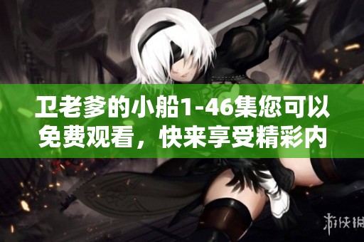 卫老爹的小船1-46集您可以免费观看，快来享受精彩内容吧