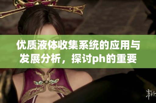 优质液体收集系统的应用与发展分析，探讨ph的重要性与影响