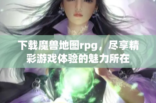 下载魔兽地图rpg，尽享精彩游戏体验的魅力所在