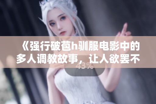 《强行破苞h驯服电影中的多人调教故事，让人欲罢不能的情节》