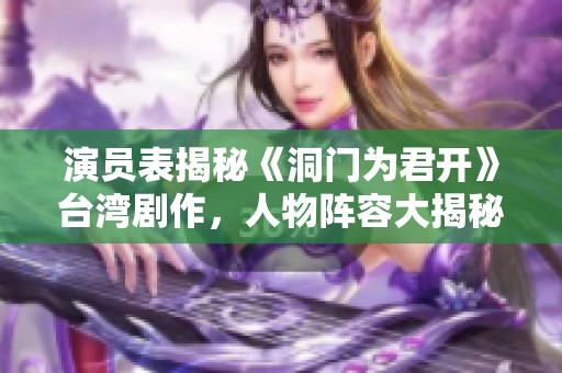 演员表揭秘《洞门为君开》台湾剧作，人物阵容大揭秘等你来了解！