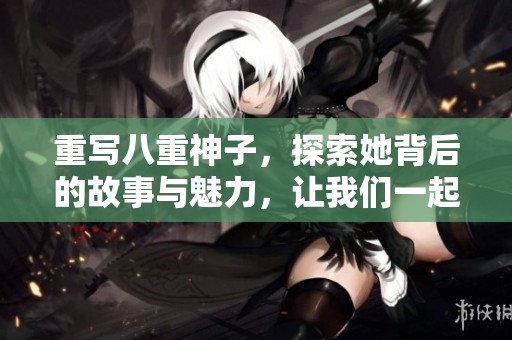 重写八重神子，探索她背后的故事与魅力，让我们一起揭开神秘的面纱。