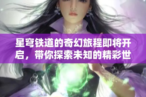 星穹铁道的奇幻旅程即将开启，带你探索未知的精彩世界！
