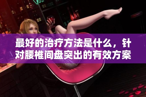 最好的治疗方法是什么，针对腰椎间盘突出的有效方案有哪些呢