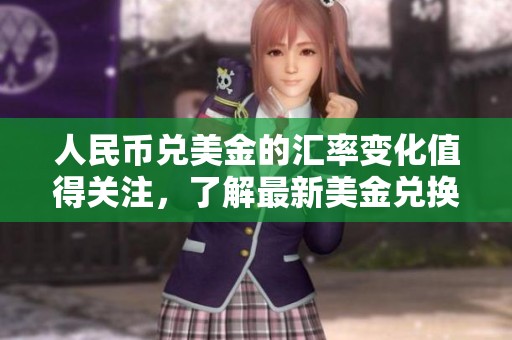 人民币兑美金的汇率变化值得关注，了解最新美金兑换人民币的趋势非常重要
