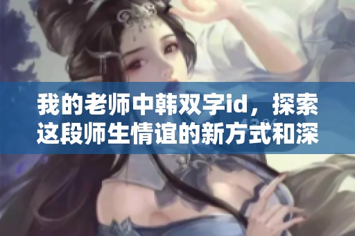 我的老师中韩双字id，探索这段师生情谊的新方式和深刻意义