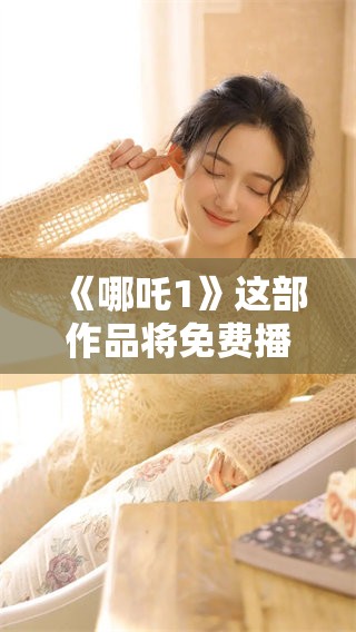 《哪吒1》这部作品将免费播放，全部内容现在都可以观看了