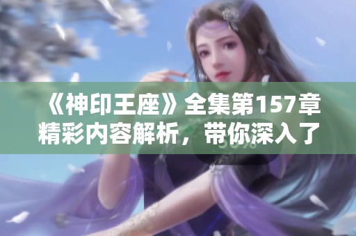 《神印王座》全集第157章精彩内容解析，带你深入了解故事发展与角色变化