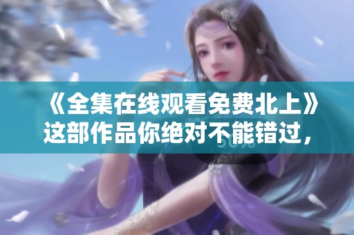 《全集在线观看免费北上》这部作品你绝对不能错过，精彩内容等你来发现！