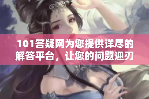 101答疑网为您提供详尽的解答平台，让您的问题迎刃而解