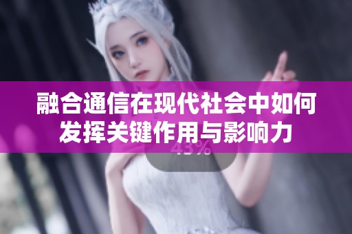 融合通信在现代社会中如何发挥关键作用与影响力