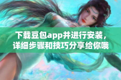 下载豆包app并进行安装，详细步骤和技巧分享给你哦