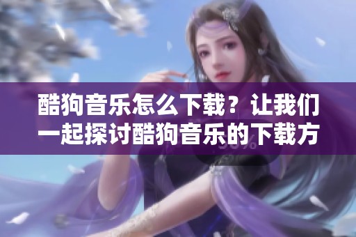 酷狗音乐怎么下载？让我们一起探讨酷狗音乐的下载方法吧