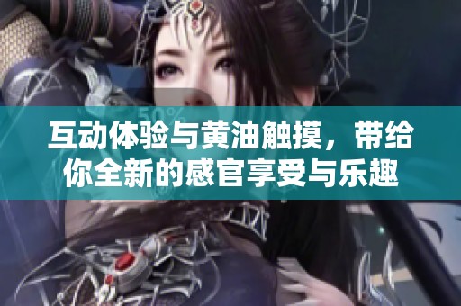 互动体验与黄油触摸，带给你全新的感官享受与乐趣