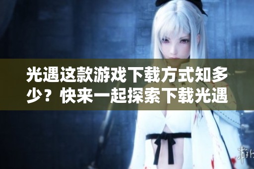光遇这款游戏下载方式知多少？快来一起探索下载光遇的乐趣吧！