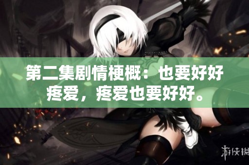 第二集剧情梗概：也要好好疼爱，疼爱也要好好。