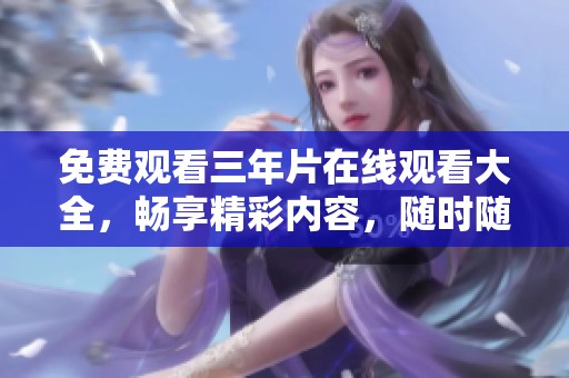 免费观看三年片在线观看大全，畅享精彩内容，随时随地轻松观看。